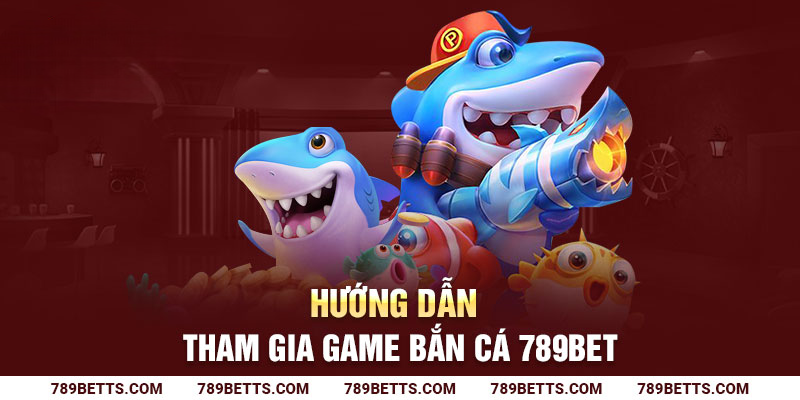 Hướng dẫn tham gia game bắn cá 789BET