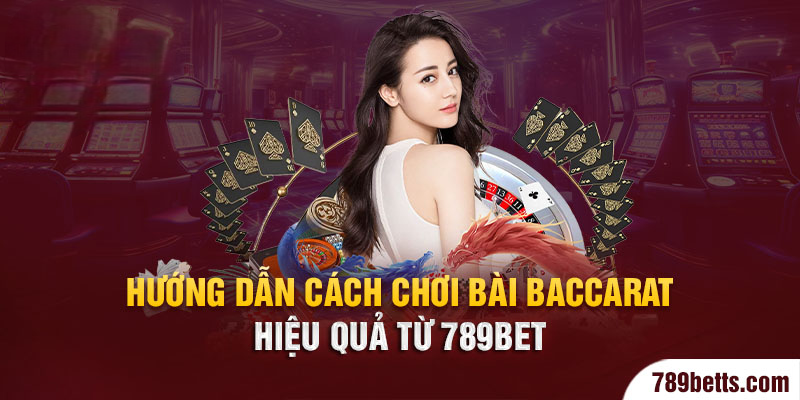 Hướng dẫn cách chơi bài Baccarat hiệu quả từ 789BET